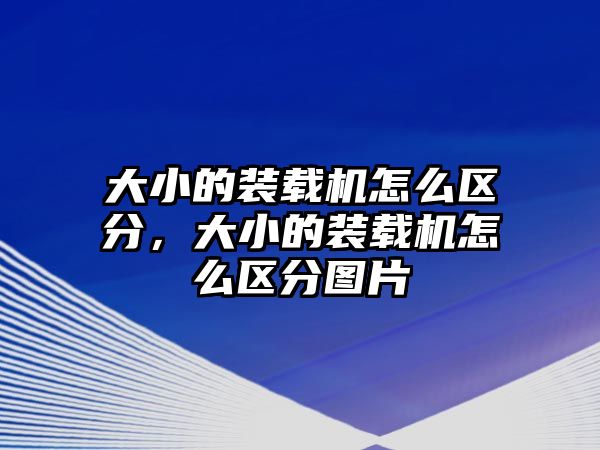 大小的裝載機怎么區分，大小的裝載機怎么區分圖片