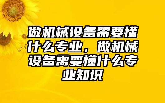 做機(jī)械設(shè)備需要懂什么專業(yè)，做機(jī)械設(shè)備需要懂什么專業(yè)知識