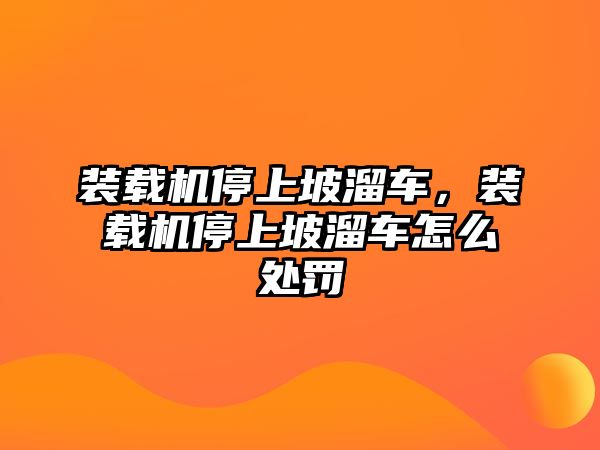 裝載機停上坡溜車，裝載機停上坡溜車怎么處罰