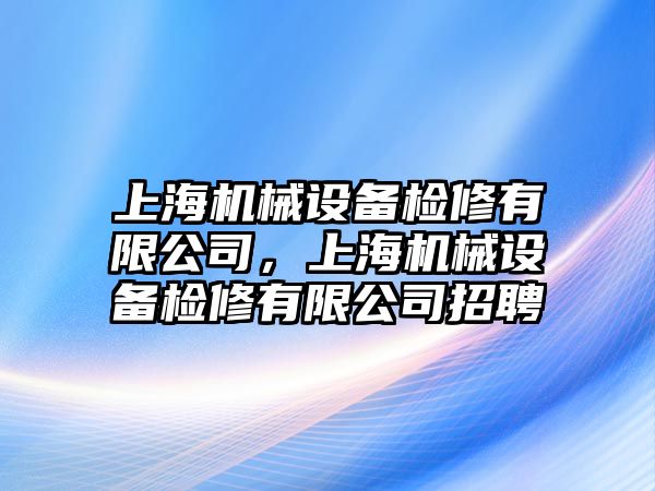 上海機(jī)械設(shè)備檢修有限公司，上海機(jī)械設(shè)備檢修有限公司招聘