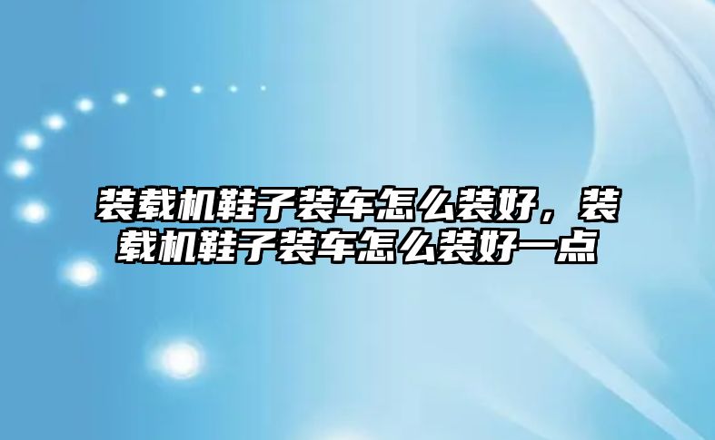 裝載機鞋子裝車怎么裝好，裝載機鞋子裝車怎么裝好一點