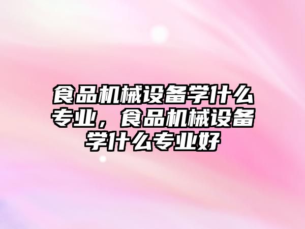 食品機械設(shè)備學(xué)什么專業(yè)，食品機械設(shè)備學(xué)什么專業(yè)好