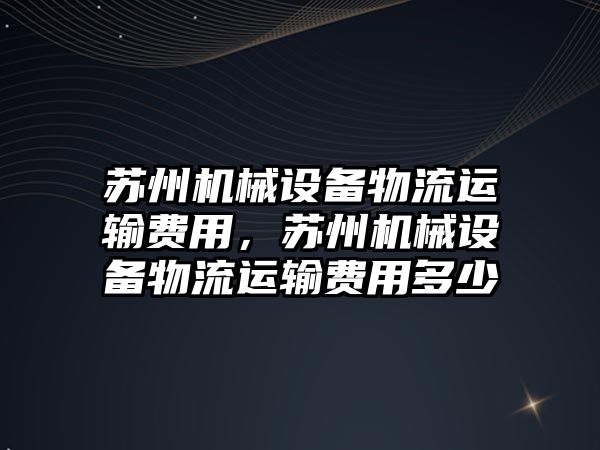 蘇州機械設備物流運輸費用，蘇州機械設備物流運輸費用多少