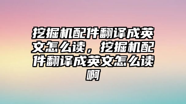 挖掘機(jī)配件翻譯成英文怎么讀，挖掘機(jī)配件翻譯成英文怎么讀啊