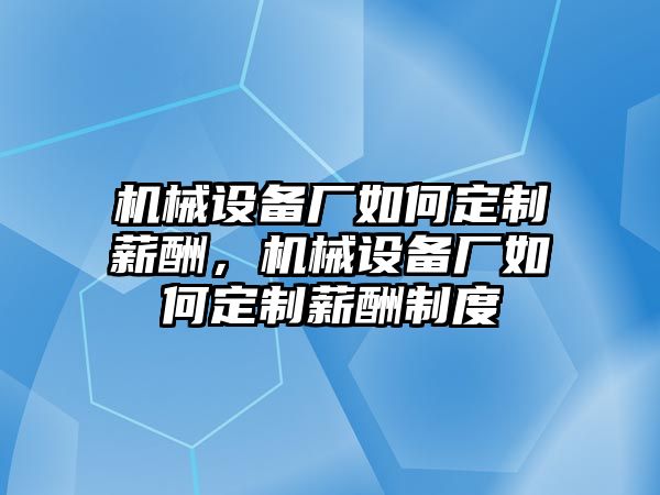 機(jī)械設(shè)備廠如何定制薪酬，機(jī)械設(shè)備廠如何定制薪酬制度