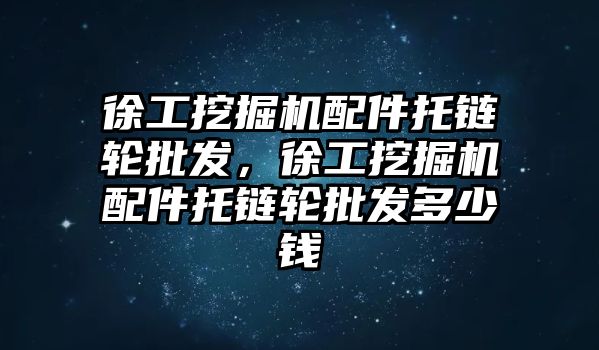 徐工挖掘機配件托鏈輪批發，徐工挖掘機配件托鏈輪批發多少錢