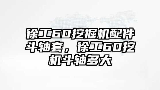 徐工60挖掘機配件斗軸套，徐工60挖機斗軸多大