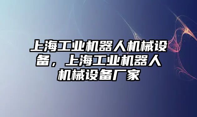 上海工業(yè)機器人機械設(shè)備，上海工業(yè)機器人機械設(shè)備廠家