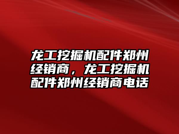 龍工挖掘機配件鄭州經(jīng)銷商，龍工挖掘機配件鄭州經(jīng)銷商電話