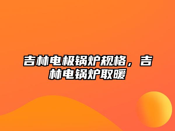 吉林電極鍋爐規格，吉林電鍋爐取暖