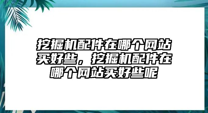 挖掘機(jī)配件在哪個網(wǎng)站買好些，挖掘機(jī)配件在哪個網(wǎng)站買好些呢