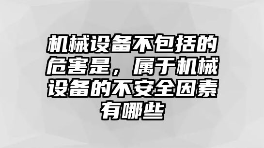 機械設備不包括的危害是，屬于機械設備的不安全因素有哪些