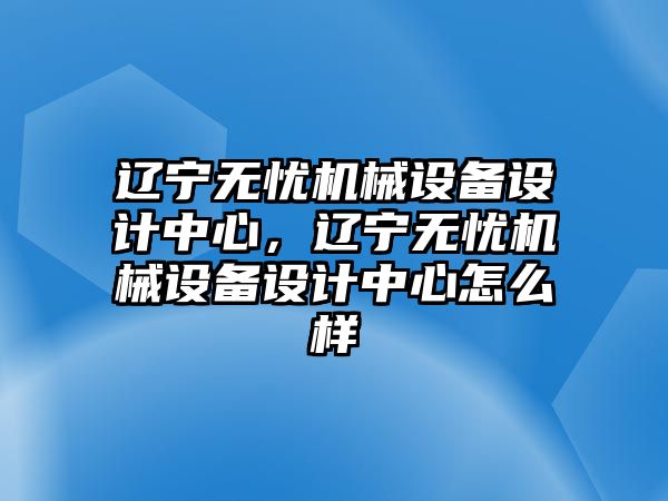 遼寧無憂機械設備設計中心，遼寧無憂機械設備設計中心怎么樣