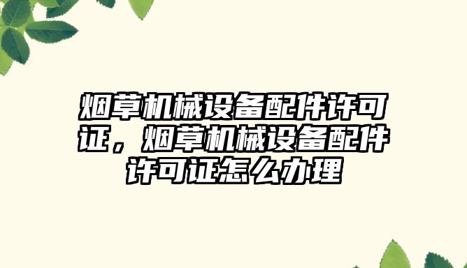 煙草機械設備配件許可證，煙草機械設備配件許可證怎么辦理