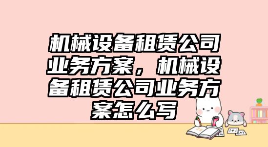 機械設備租賃公司業務方案，機械設備租賃公司業務方案怎么寫