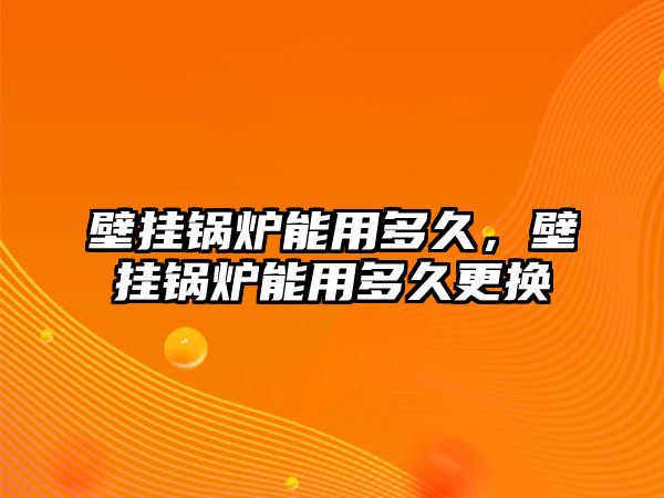 壁掛鍋爐能用多久，壁掛鍋爐能用多久更換