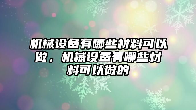 機械設(shè)備有哪些材料可以做，機械設(shè)備有哪些材料可以做的