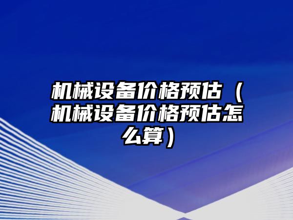 機械設備價格預估（機械設備價格預估怎么算）