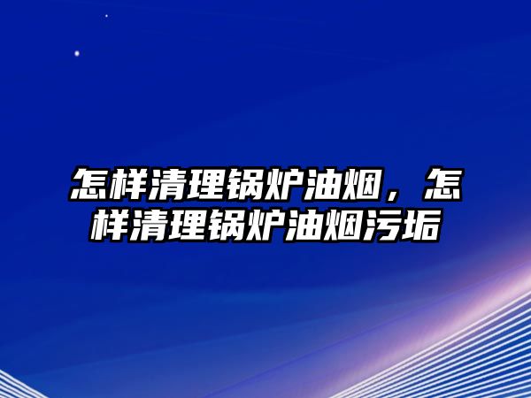 怎樣清理鍋爐油煙，怎樣清理鍋爐油煙污垢