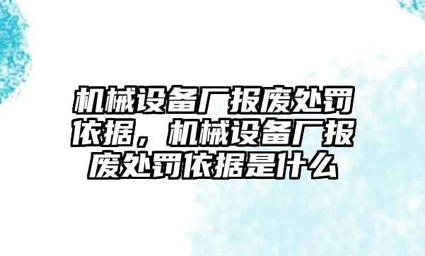 機械設備廠報廢處罰依據，機械設備廠報廢處罰依據是什么