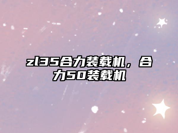 zl35合力裝載機，合力50裝載機