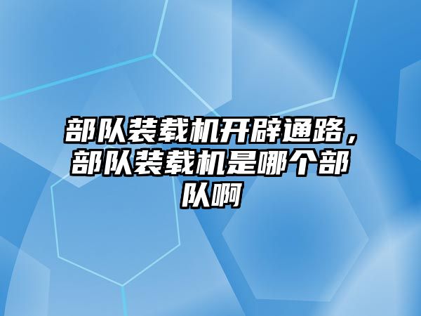 部隊裝載機開辟通路，部隊裝載機是哪個部隊啊