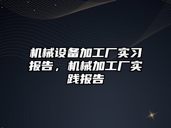 機械設(shè)備加工廠實習(xí)報告，機械加工廠實踐報告