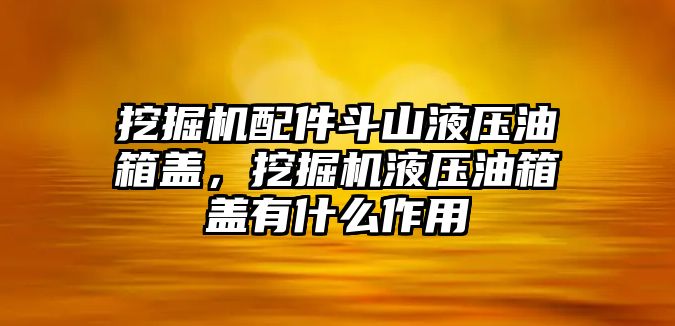 挖掘機(jī)配件斗山液壓油箱蓋，挖掘機(jī)液壓油箱蓋有什么作用