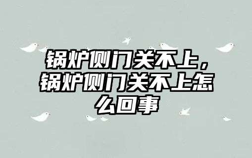 鍋爐側門關不上，鍋爐側門關不上怎么回事