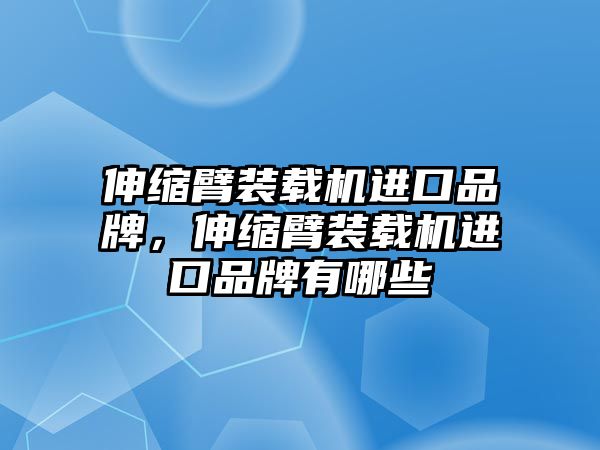 伸縮臂裝載機(jī)進(jìn)口品牌，伸縮臂裝載機(jī)進(jìn)口品牌有哪些