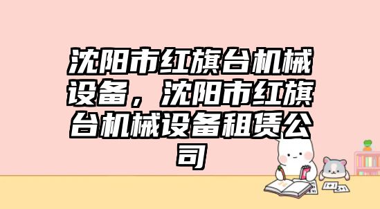 沈陽市紅旗臺機械設(shè)備，沈陽市紅旗臺機械設(shè)備租賃公司