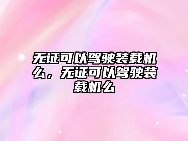 無證可以駕駛裝載機么，無證可以駕駛裝載機么