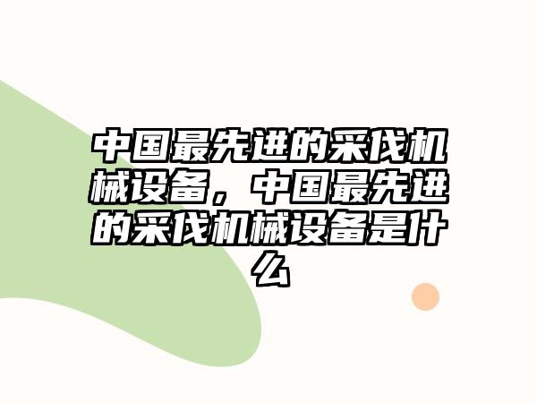 中國最先進的采伐機械設備，中國最先進的采伐機械設備是什么