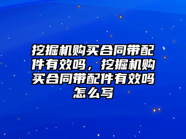 挖掘機購買合同帶配件有效嗎，挖掘機購買合同帶配件有效嗎怎么寫