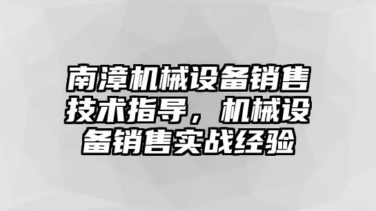 南漳機械設(shè)備銷售技術(shù)指導(dǎo)，機械設(shè)備銷售實戰(zhàn)經(jīng)驗