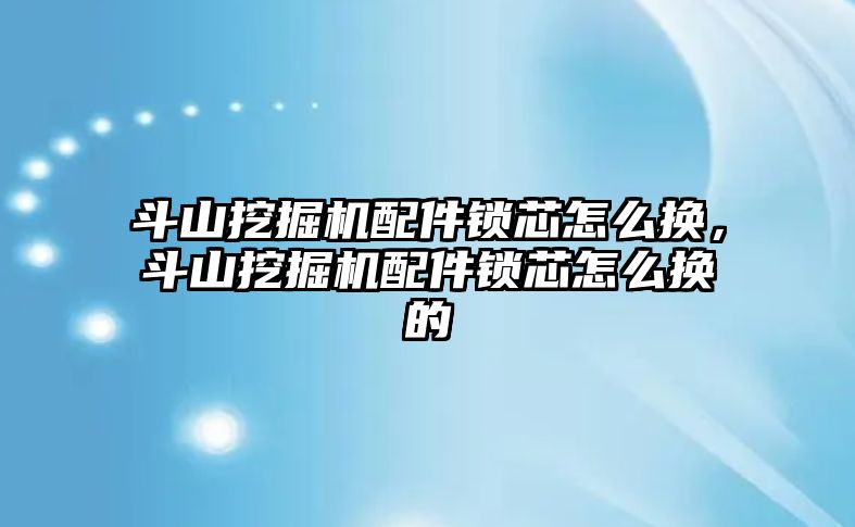 斗山挖掘機(jī)配件鎖芯怎么換，斗山挖掘機(jī)配件鎖芯怎么換的