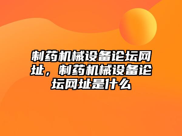 制藥機械設備論壇網址，制藥機械設備論壇網址是什么