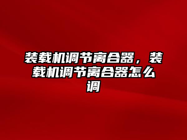 裝載機調節離合器，裝載機調節離合器怎么調