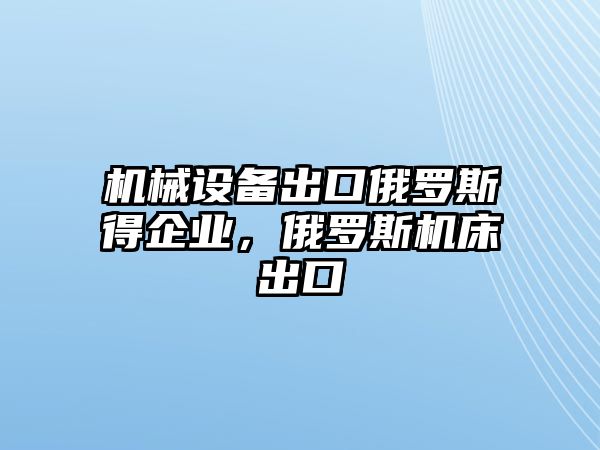 機械設(shè)備出口俄羅斯得企業(yè)，俄羅斯機床出口