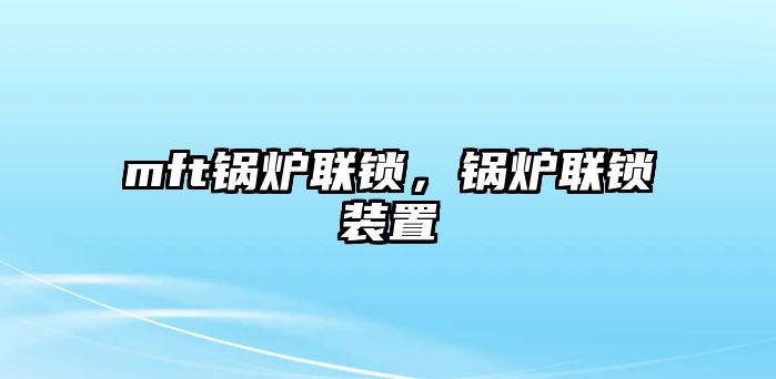 mft鍋爐聯(lián)鎖，鍋爐聯(lián)鎖裝置