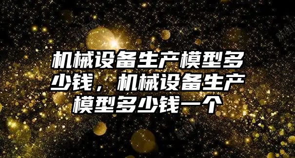 機械設備生產模型多少錢，機械設備生產模型多少錢一個