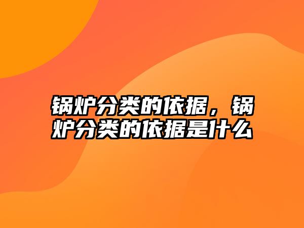 鍋爐分類的依據，鍋爐分類的依據是什么