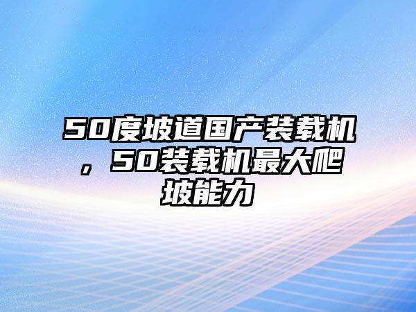 50度坡道國產(chǎn)裝載機，50裝載機最大爬坡能力