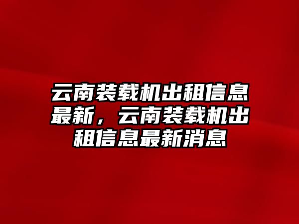 云南裝載機(jī)出租信息最新，云南裝載機(jī)出租信息最新消息