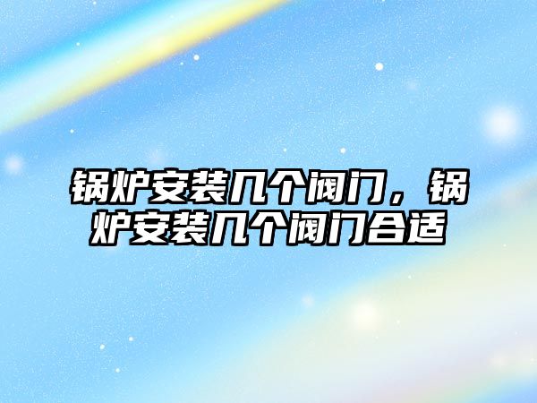 鍋爐安裝幾個閥門，鍋爐安裝幾個閥門合適