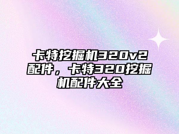 卡特挖掘機320v2配件，卡特320挖掘機配件大全