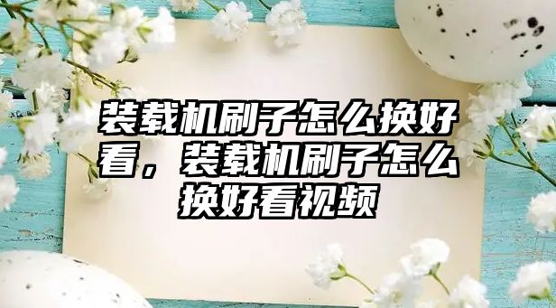 裝載機刷子怎么換好看，裝載機刷子怎么換好看視頻