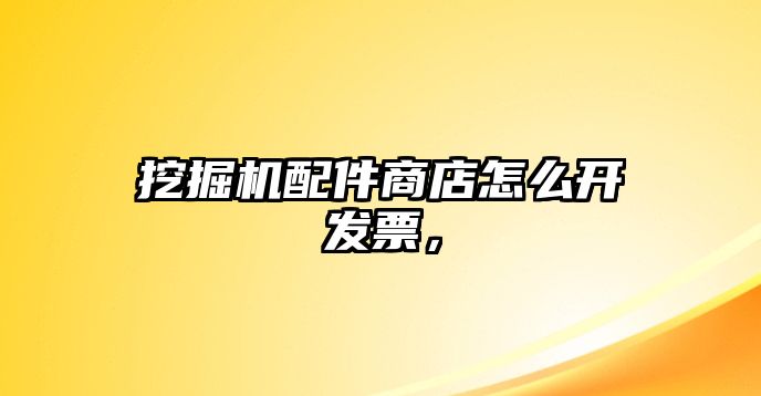 挖掘機配件商店怎么開發(fā)票，