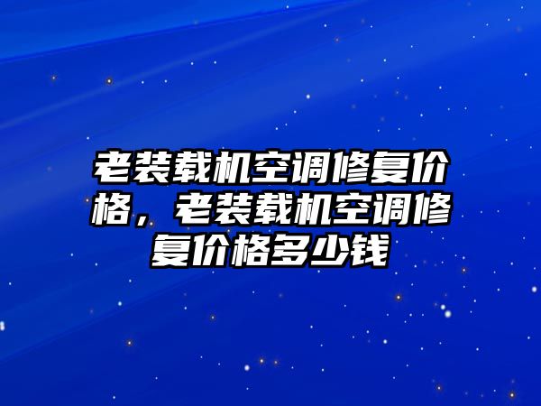 老裝載機空調修復價格，老裝載機空調修復價格多少錢