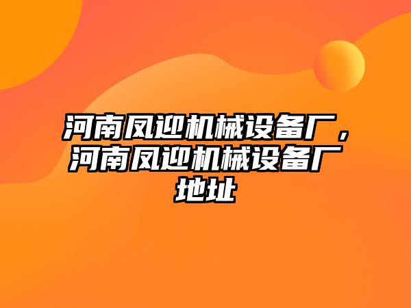 河南鳳迎機械設備廠，河南鳳迎機械設備廠地址